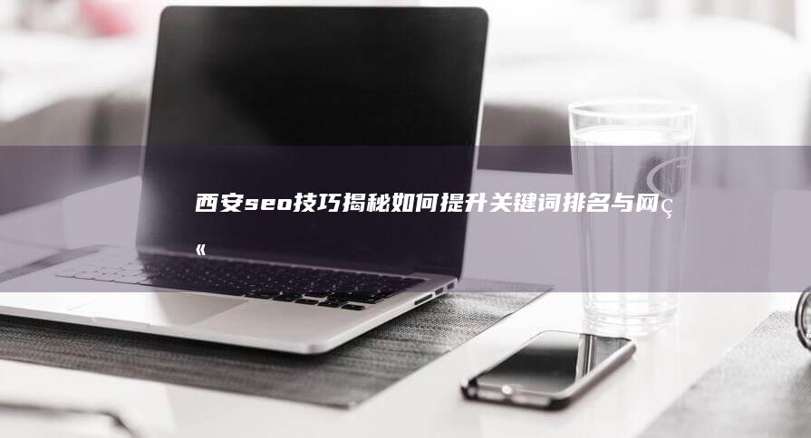 西安seo技巧揭秘：如何提升关键词排名与网站流量